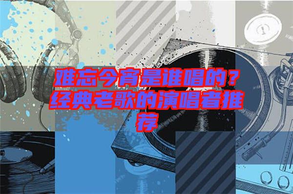 難忘今宵是誰唱的？經(jīng)典老歌的演唱者推薦
