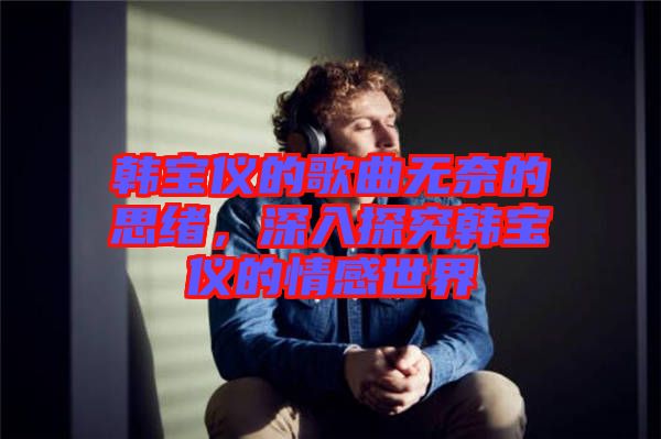 韓寶儀的歌曲無(wú)奈的思緒，深入探究韓寶儀的情感世界