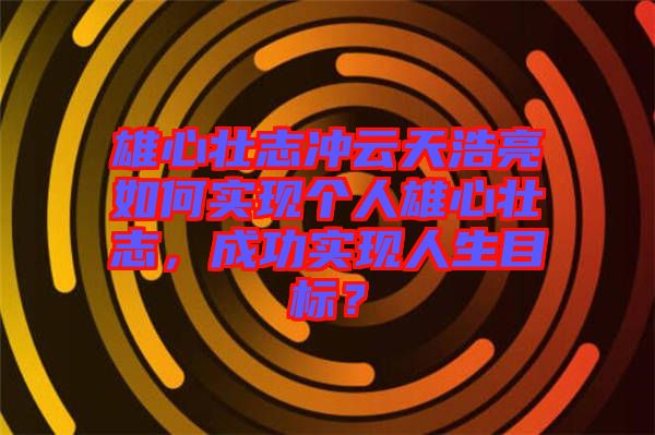 雄心壯志沖云天浩亮如何實(shí)現(xiàn)個(gè)人雄心壯志，成功實(shí)現(xiàn)人生目標(biāo)？