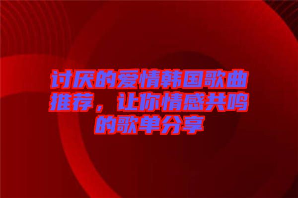 討厭的愛情韓國歌曲推薦，讓你情感共鳴的歌單分享