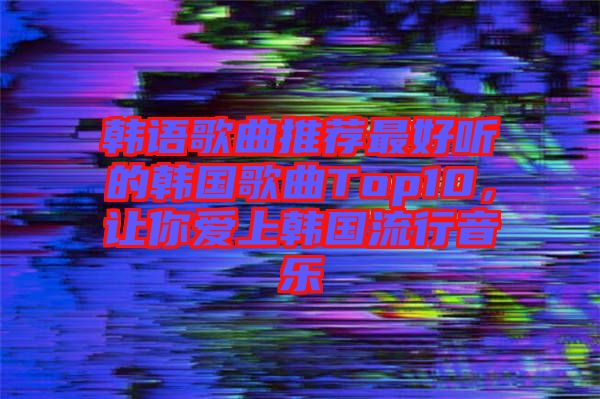 韓語歌曲推薦最好聽的韓國歌曲Top10，讓你愛上韓國流行音樂
