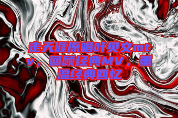 走天涯原唱葉貝文mtv，回顧經(jīng)典MV，重溫經(jīng)典回憶