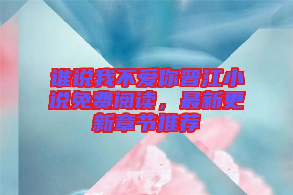 誰說我不愛你晉江小說免費閱讀，最新更新章節(jié)推薦