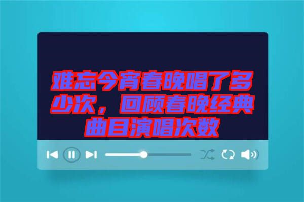 難忘今宵春晚唱了多少次，回顧春晚經(jīng)典曲目演唱次數(shù)