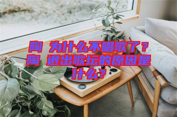 陶喆為什么不唱歌了？陶喆退出歌壇的原因是什么？