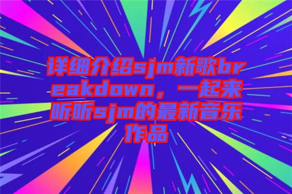 詳細(xì)介紹sjm新歌breakdown，一起來(lái)聽聽sjm的最新音樂作品