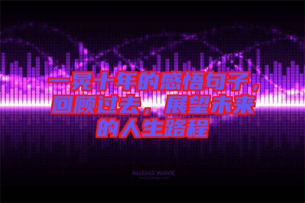 一晃十年的感悟句子，回顧過去，展望未來的人生路程