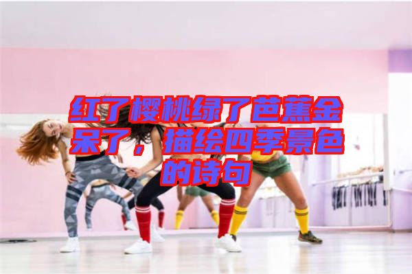紅了櫻桃綠了芭蕉金呆了，描繪四季景色的詩句