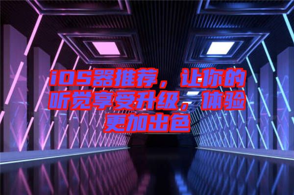 iOS器推薦，讓你的聽覺享受升級(jí)，體驗(yàn)更加出色