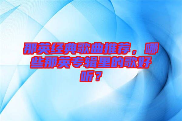 那英經(jīng)典歌曲推薦，哪些那英專輯里的歌好聽？