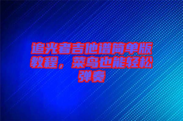 追光者吉他譜簡(jiǎn)單版教程，菜鳥(niǎo)也能輕松彈奏