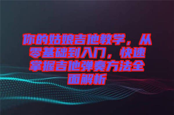 你的姑娘吉他教學(xué)，從零基礎(chǔ)到入門，快速掌握吉他彈奏方法全面解析