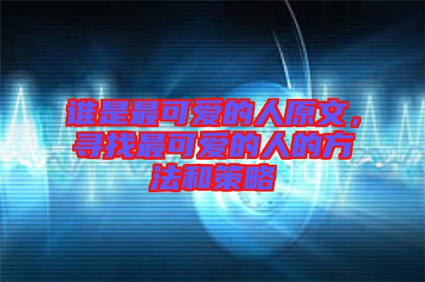誰是最可愛的人原文，尋找最可愛的人的方法和策略