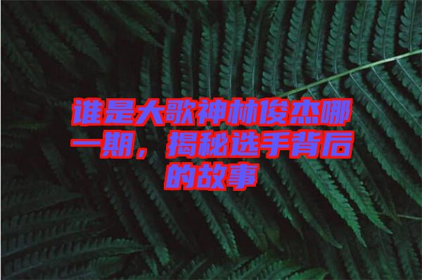誰是大歌神林俊杰哪一期，揭秘選手背后的故事