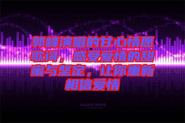 郭峰演唱的甘心情愿歌詞，感受愛(ài)情的甜蜜與堅(jiān)定，讓你重新相信愛(ài)情