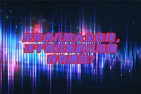貝樂虎兒歌大全連續(xù)，孩子喜歡聽的兒歌推薦有哪些？