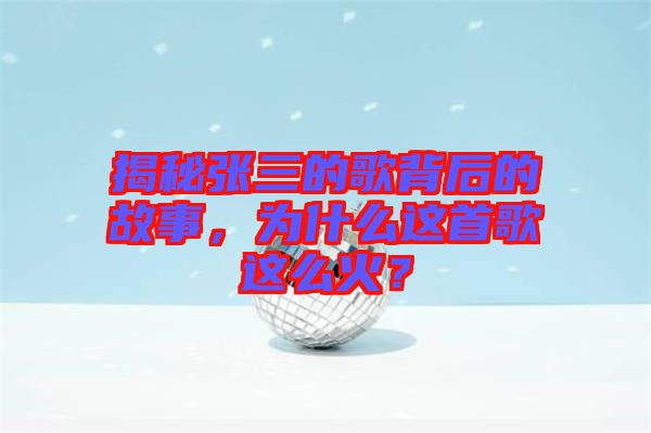 揭秘張三的歌背后的故事，為什么這首歌這么火？
