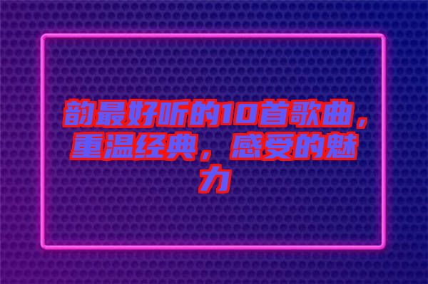 韻最好聽的10首歌曲，重溫經(jīng)典，感受的魅力