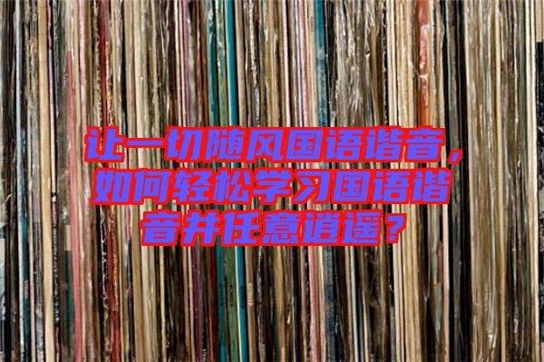 讓一切隨風(fēng)國語諧音，如何輕松學(xué)習(xí)國語諧音并任意逍遙？