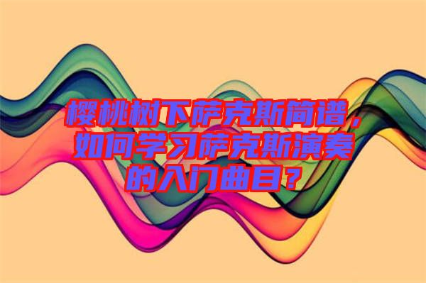 櫻桃樹下薩克斯簡譜，如何學(xué)習(xí)薩克斯演奏的入門曲目？