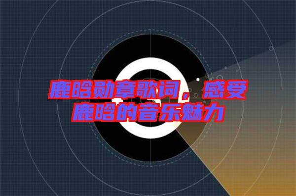 鹿晗勛章歌詞，感受鹿晗的音樂魅力