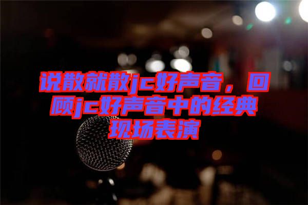說(shuō)散就散jc好聲音，回顧jc好聲音中的經(jīng)典現(xiàn)場(chǎng)表演