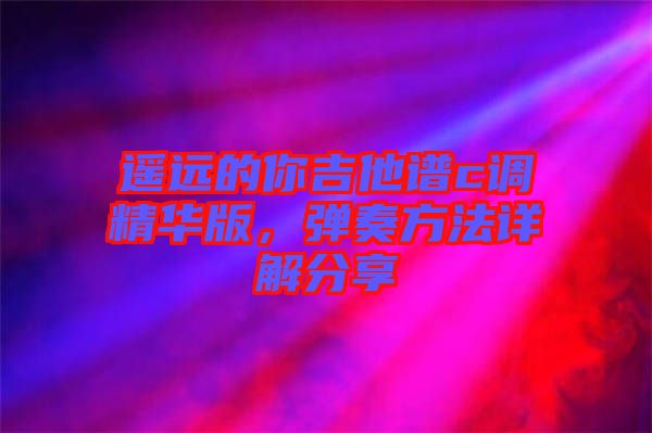 遙遠(yuǎn)的你吉他譜c調(diào)精華版，彈奏方法詳解分享