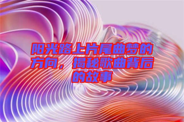 陽光路上片尾曲夢的方向，揭秘歌曲背后的故事