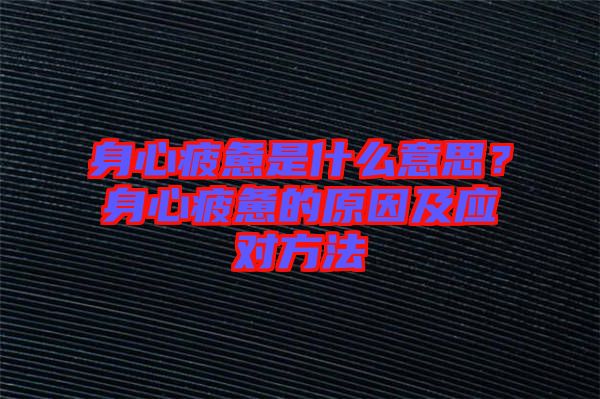 身心疲憊是什么意思？身心疲憊的原因及應對方法