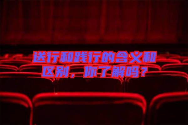 送行和踐行的含義和區(qū)別，你了解嗎？