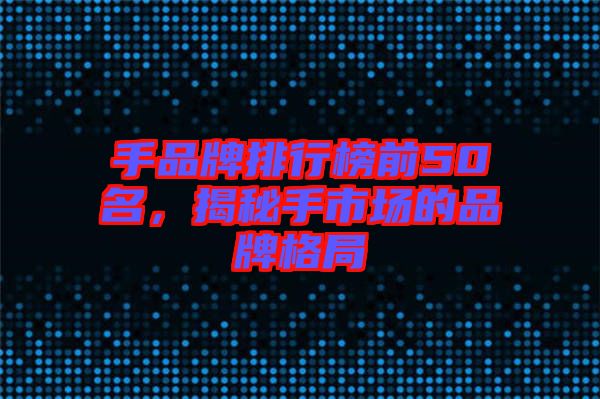 手品牌排行榜前50名，揭秘手市場的品牌格局