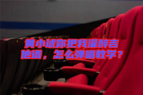 黃小琥你把我灌醉吉他譜，怎么彈唱教學(xué)？