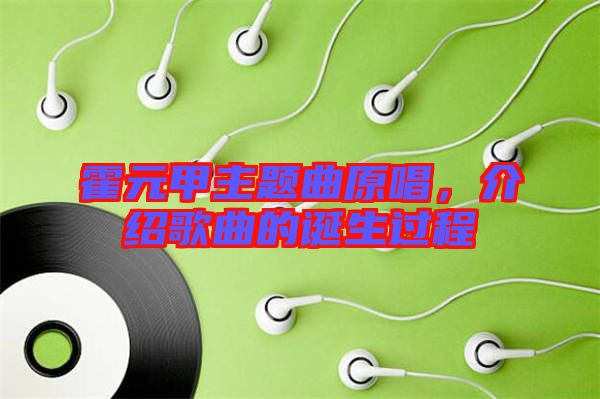 霍元甲主題曲原唱，介紹歌曲的誕生過(guò)程