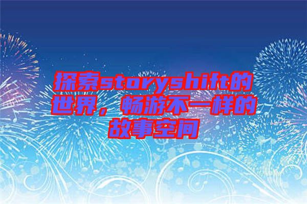 探索storyshift的世界，暢游不一樣的故事空間