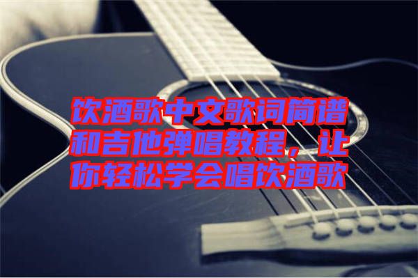 飲酒歌中文歌詞簡(jiǎn)譜和吉他彈唱教程，讓你輕松學(xué)會(huì)唱飲酒歌