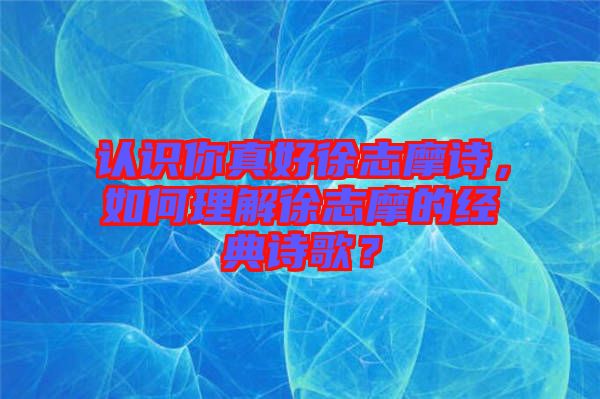 認(rèn)識(shí)你真好徐志摩詩，如何理解徐志摩的經(jīng)典詩歌？