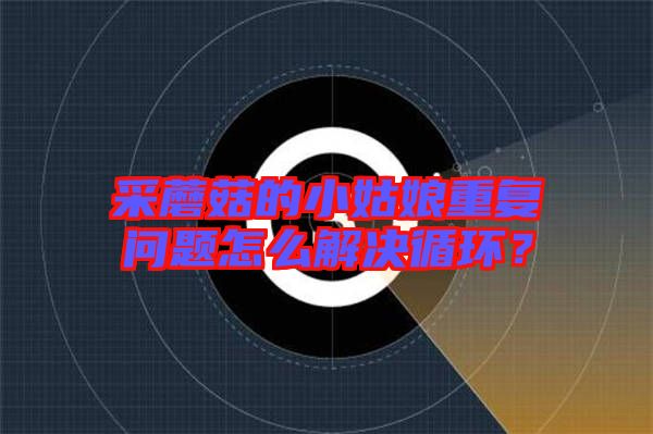 采蘑菇的小姑娘重復(fù)問題怎么解決循環(huán)？
