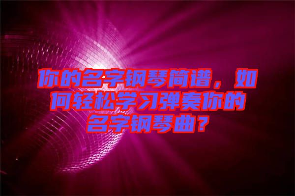 你的名字鋼琴簡譜，如何輕松學(xué)習(xí)彈奏你的名字鋼琴曲？
