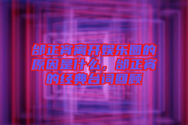 邰正宵離開娛樂圈的原因是什么，邰正宵的經(jīng)典臺(tái)詞回顧