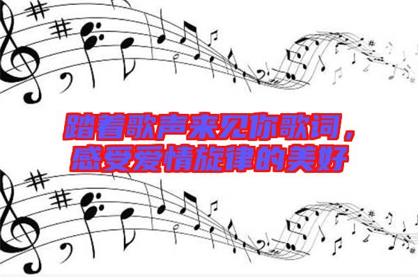 踏著歌聲來(lái)見(jiàn)你歌詞，感受愛(ài)情旋律的美好