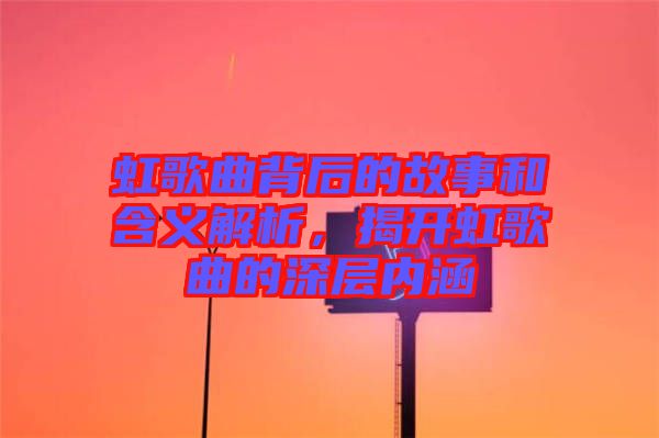 虹歌曲背后的故事和含義解析，揭開虹歌曲的深層內涵