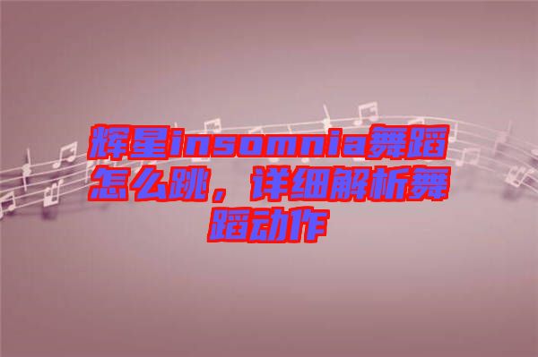 輝星insomnia舞蹈怎么跳，詳細(xì)解析舞蹈動(dòng)作
