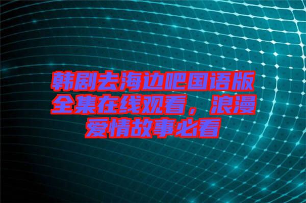 韓劇去海邊吧國語版全集在線觀看，浪漫愛情故事必看