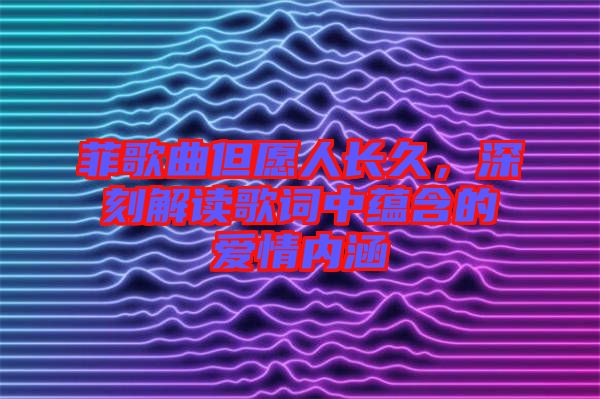 菲歌曲但愿人長久，深刻解讀歌詞中蘊(yùn)含的愛情內(nèi)涵