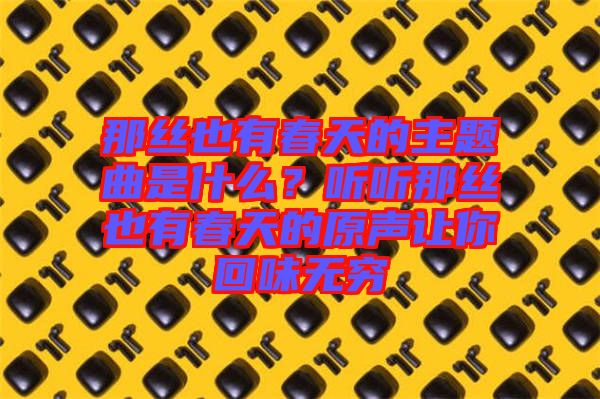 那絲也有春天的主題曲是什么？聽(tīng)聽(tīng)那絲也有春天的原聲讓你回味無(wú)窮