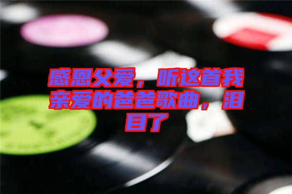 感恩父愛，聽這首我親愛的爸爸歌曲，淚目了