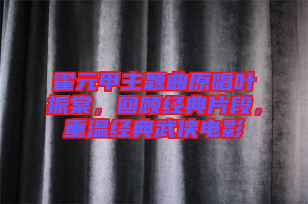 霍元甲主題曲原唱葉振棠，回顧經(jīng)典片段，重溫經(jīng)典武俠電影