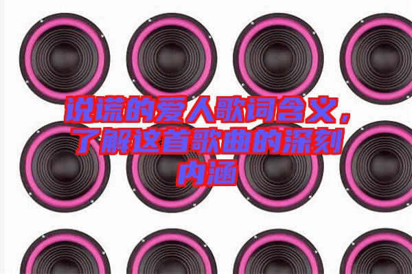 說謊的愛人歌詞含義，了解這首歌曲的深刻內(nèi)涵
