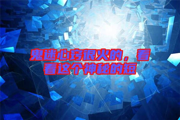 鬼迷心竅很火的，看看這個神秘的短