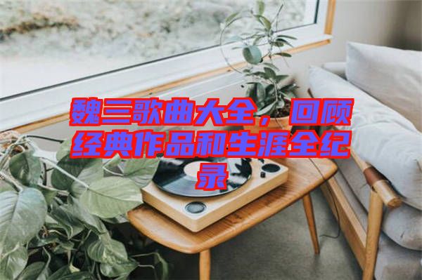 魏三歌曲大全，回顧經(jīng)典作品和生涯全紀(jì)錄